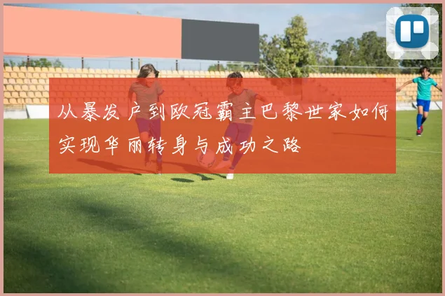 从暴发户到欧冠霸主巴黎世家如何实现华丽转身与成功之路