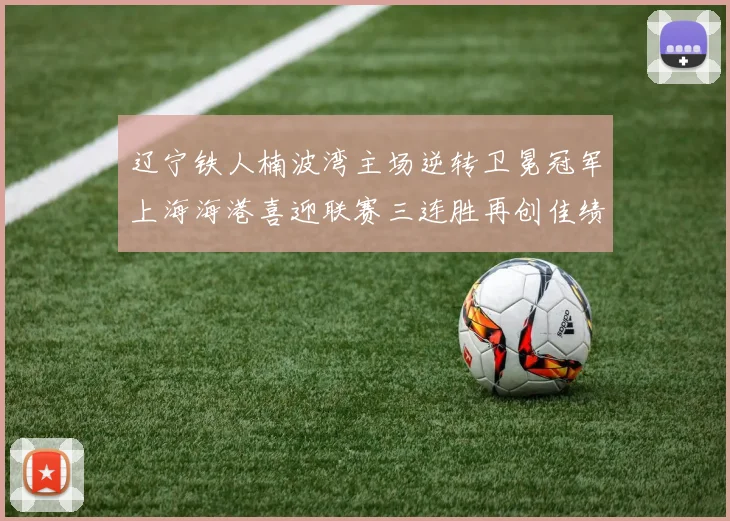 辽宁铁人楠波湾主场逆转卫冕冠军上海海港喜迎联赛三连胜再创佳绩
