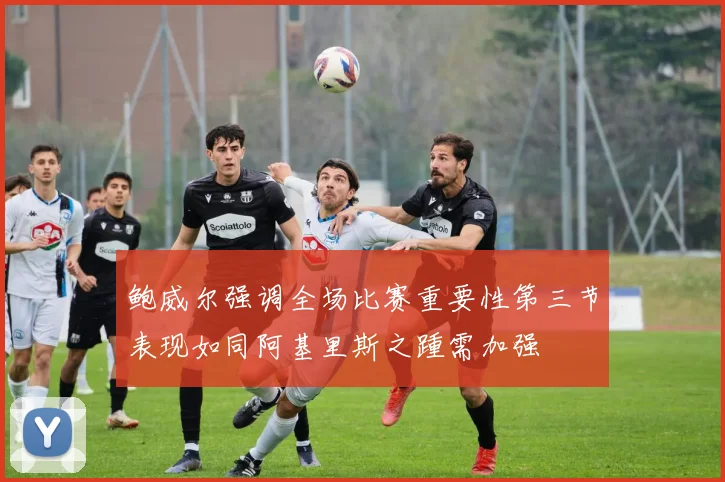 鲍威尔强调全场比赛重要性第三节表现如同阿基里斯之踵需加强