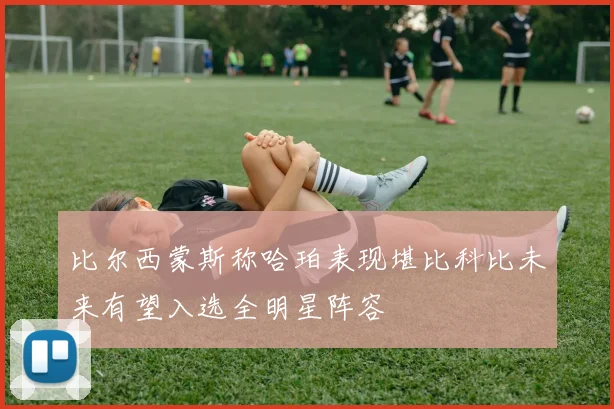 比尔西蒙斯称哈珀表现堪比科比未来有望入选全明星阵容