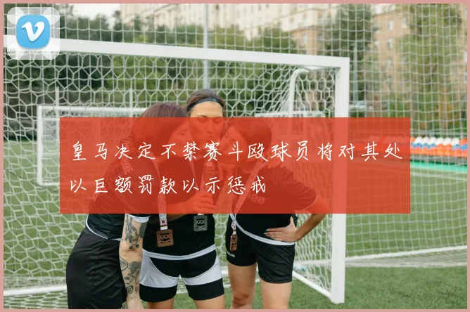 皇马决定不禁赛斗殴球员将对其处以巨额罚款以示惩戒