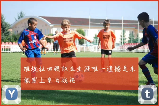 维埃拉回顾职业生涯唯一遗憾是未能穿上皇马战袍