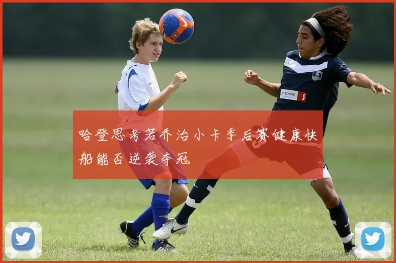 哈登思考若乔治小卡季后赛健康快船能否逆袭夺冠