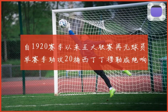 自1920赛季以来五大联赛再无球员单赛季助攻20梅西丁丁穆勒成绝响