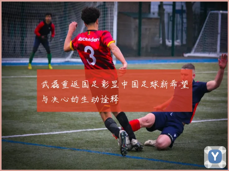 武磊重返国足彰显中国足球新希望与决心的生动诠释