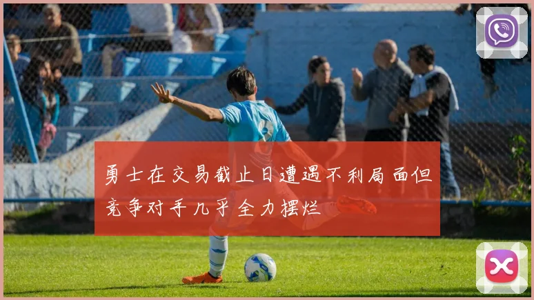 勇士在交易截止日遭遇不利局面但竞争对手几乎全力摆烂