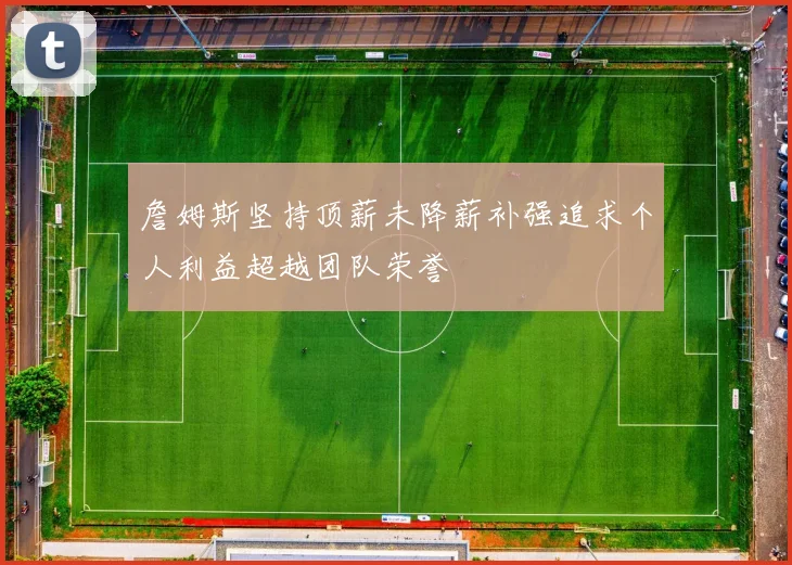 詹姆斯坚持顶薪未降薪补强追求个人利益超越团队荣誉