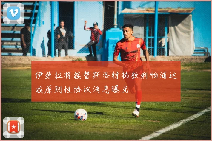 伊劳拉将接替斯洛特执教利物浦达成原则性协议消息曝光
