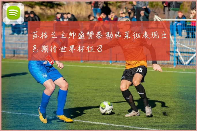 苏格兰主帅盛赞泰勒弗莱彻表现出色期待世界杯征召