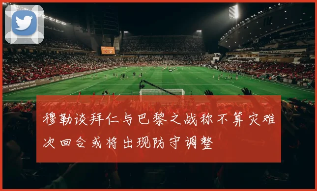 穆勒谈拜仁与巴黎之战称不算灾难次回合或将出现防守调整