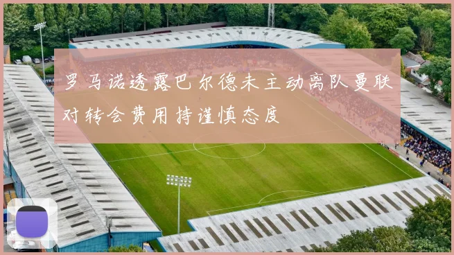 罗马诺透露巴尔德未主动离队曼联对转会费用持谨慎态度