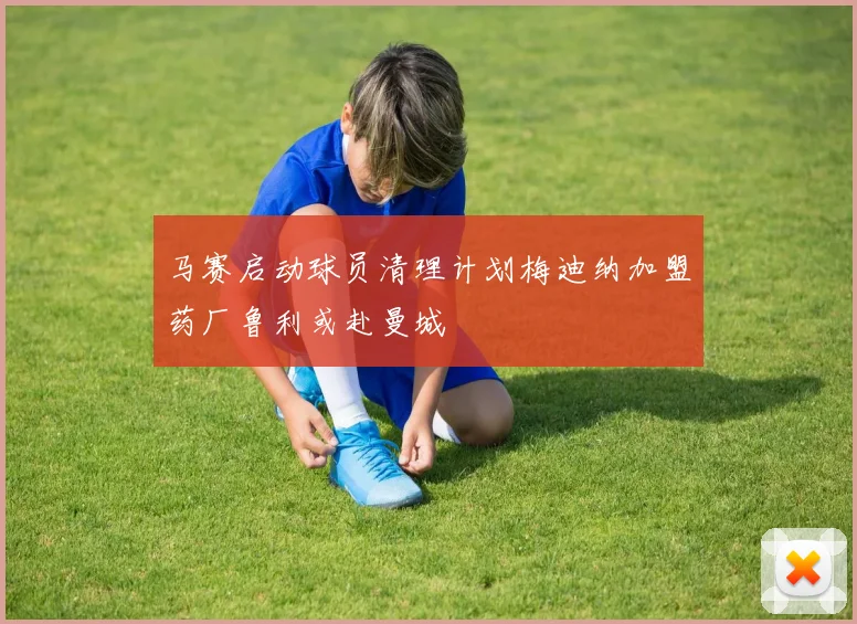 马赛启动球员清理计划梅迪纳加盟药厂鲁利或赴曼城