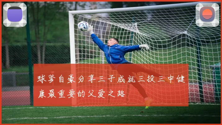 球爹自豪分享三子成就三投三中健康最重要的父爱之路